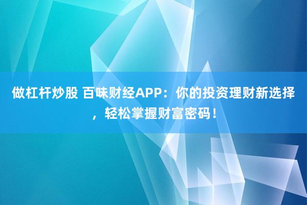做杠杆炒股 百味财经APP：你的投资理财新选择，轻松掌握财富密码！