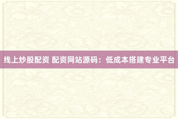 线上炒股配资 配资网站源码：低成本搭建专业平台