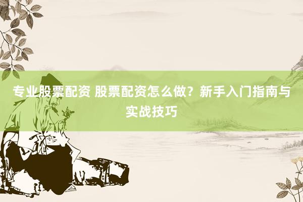 专业股票配资 股票配资怎么做？新手入门指南与实战技巧