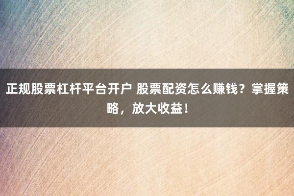 正规股票杠杆平台开户 股票配资怎么赚钱？掌握策略，放大收益！