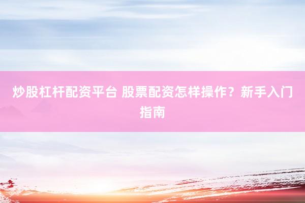 炒股杠杆配资平台 股票配资怎样操作？新手入门指南