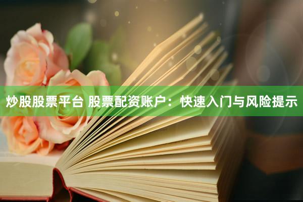 炒股股票平台 股票配资账户：快速入门与风险提示