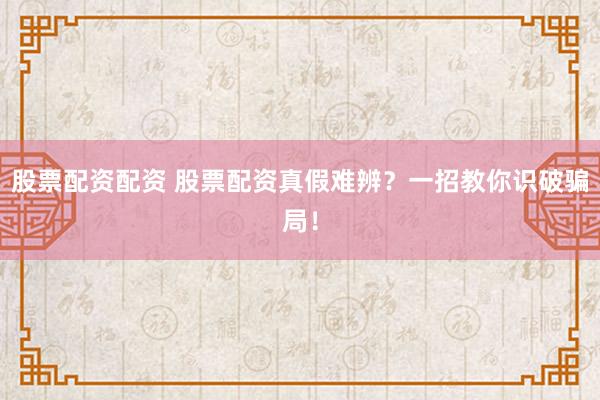 股票配资配资 股票配资真假难辨？一招教你识破骗局！