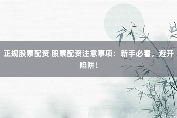 正规股票配资 股票配资注意事项：新手必看，避开陷阱！