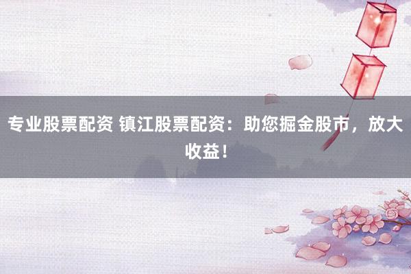 专业股票配资 镇江股票配资：助您掘金股市，放大收益！