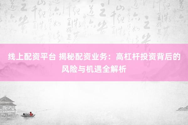 线上配资平台 揭秘配资业务：高杠杆投资背后的风险与机遇全解析