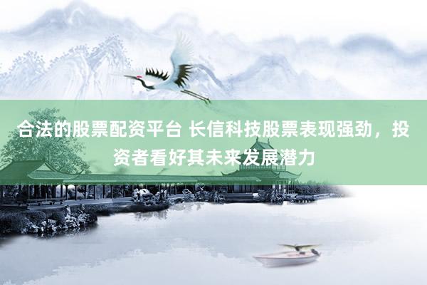 合法的股票配资平台 长信科技股票表现强劲，投资者看好其未来发展潜力