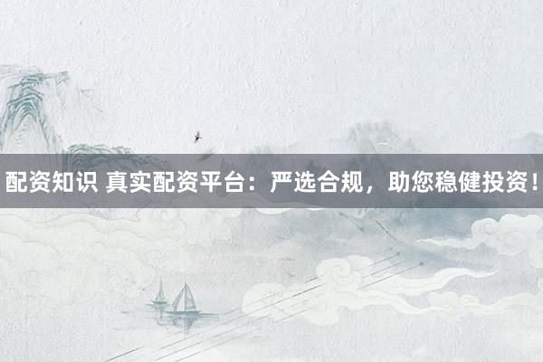 配资知识 真实配资平台：严选合规，助您稳健投资！