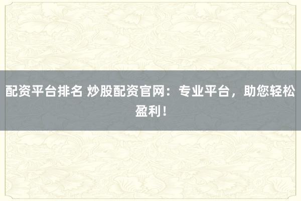 配资平台排名 炒股配资官网：专业平台，助您轻松盈利！