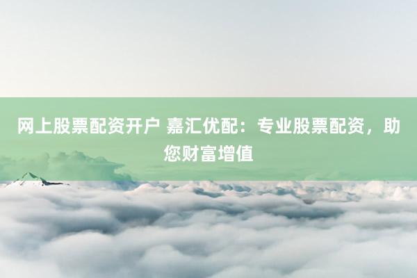 网上股票配资开户 嘉汇优配：专业股票配资，助您财富增值