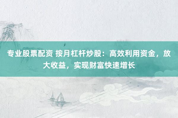 专业股票配资 按月杠杆炒股：高效利用资金，放大收益，实现财富快速增长