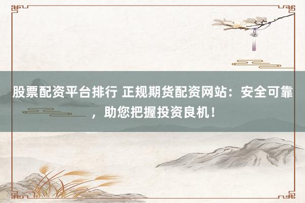 股票配资平台排行 正规期货配资网站：安全可靠，助您把握投资良机！