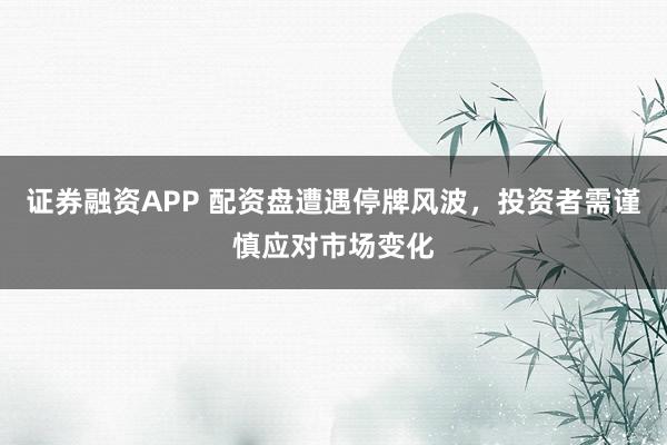 证券融资APP 配资盘遭遇停牌风波，投资者需谨慎应对市场变化
