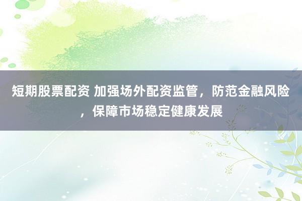 短期股票配资 加强场外配资监管，防范金融风险，保障市场稳定健康发展