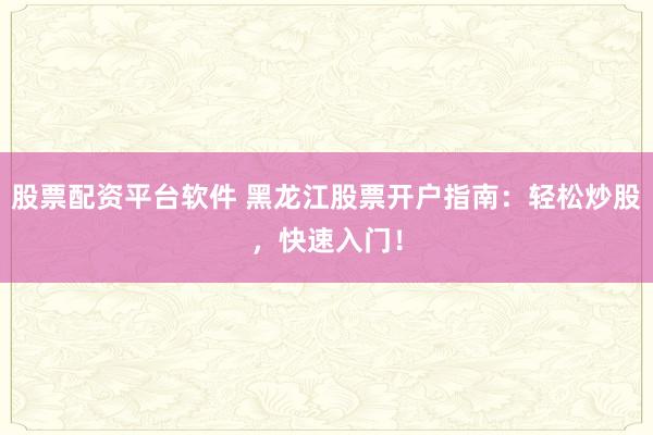 股票配资平台软件 黑龙江股票开户指南：轻松炒股，快速入门！