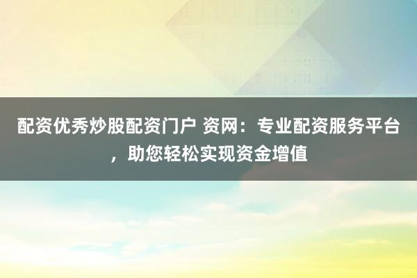 配资优秀炒股配资门户 资网：专业配资服务平台，助您轻松实现资金增值