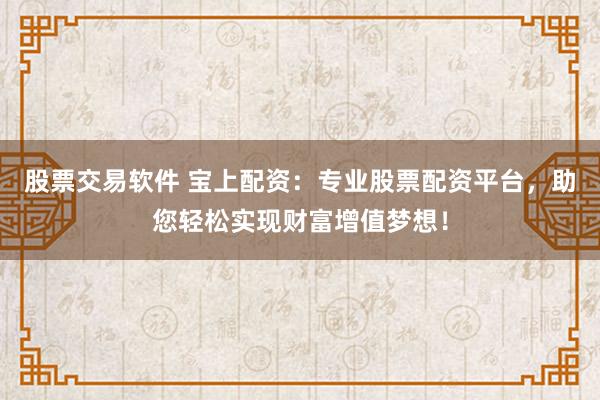 股票交易软件 宝上配资：专业股票配资平台，助您轻松实现财富增值梦想！