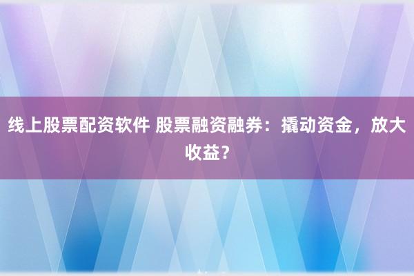 线上股票配资软件 股票融资融券：撬动资金，放大收益？