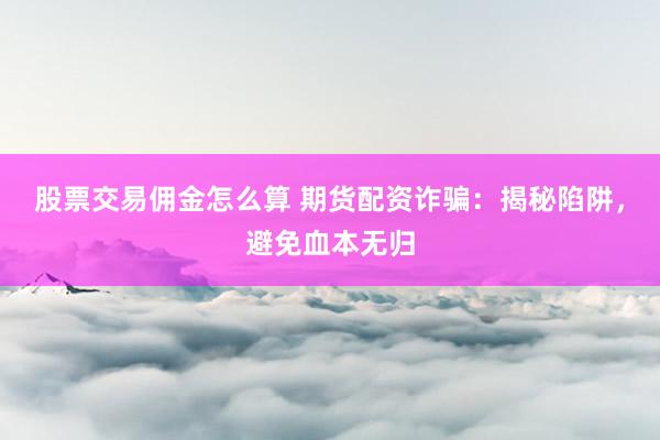 股票交易佣金怎么算 期货配资诈骗：揭秘陷阱，避免血本无归