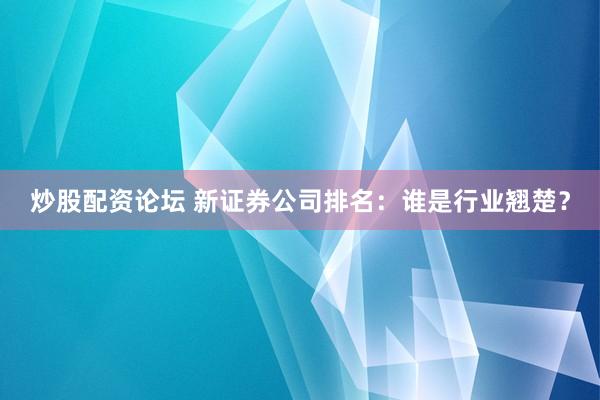 炒股配资论坛 新证券公司排名：谁是行业翘楚？