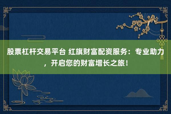 股票杠杆交易平台 红旗财富配资服务：专业助力，开启您的财富增长之旅！