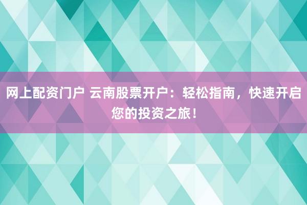 网上配资门户 云南股票开户：轻松指南，快速开启您的投资之旅！