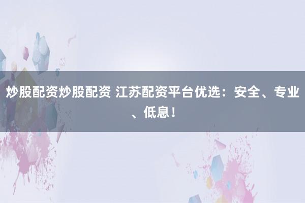 炒股配资炒股配资 江苏配资平台优选：安全、专业、低息！