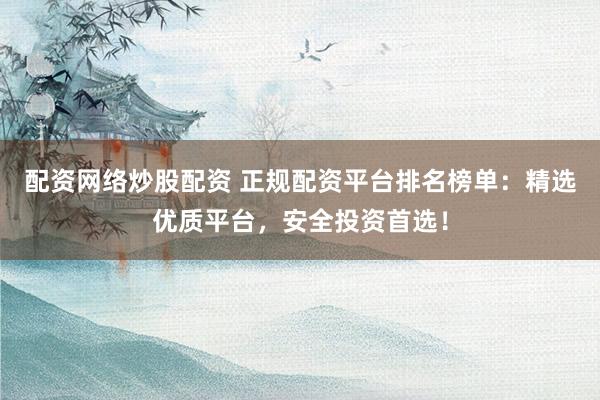 配资网络炒股配资 正规配资平台排名榜单：精选优质平台，安全投资首选！