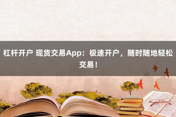 杠杆开户 现货交易App：极速开户，随时随地轻松交易！