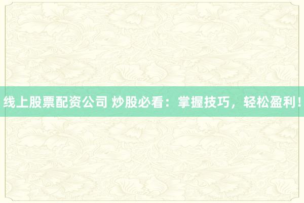 线上股票配资公司 炒股必看：掌握技巧，轻松盈利！