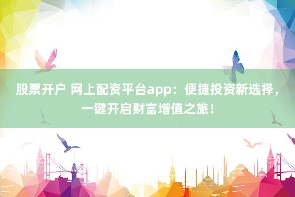 股票开户 网上配资平台app：便捷投资新选择，一键开启财富增值之旅！