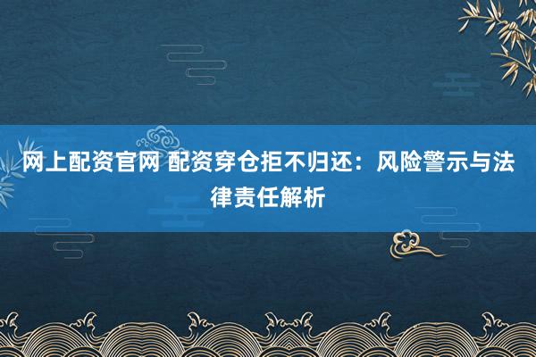 网上配资官网 配资穿仓拒不归还：风险警示与法律责任解析