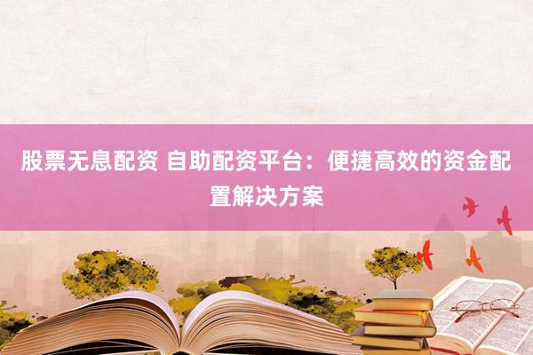 股票无息配资 自助配资平台：便捷高效的资金配置解决方案