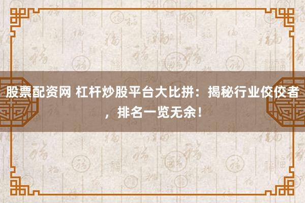 股票配资网 杠杆炒股平台大比拼：揭秘行业佼佼者，排名一览无余！