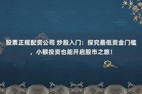 股票正规配资公司 炒股入门：探究最低资金门槛，小额投资也能开启股市之旅！