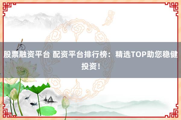 股票融资平台 配资平台排行榜：精选TOP助您稳健投资！