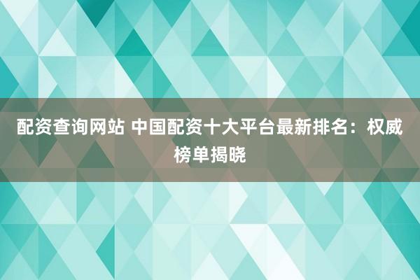 配资查询网站 中国配资十大平台最新排名：权威榜单揭晓