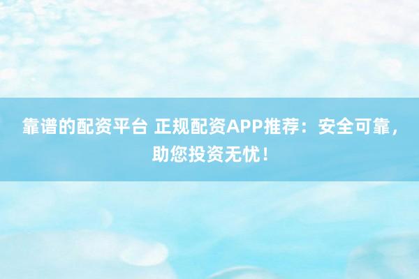 靠谱的配资平台 正规配资APP推荐：安全可靠，助您投资无忧！