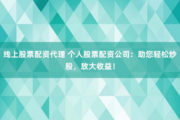 线上股票配资代理 个人股票配资公司：助您轻松炒股，放大收益！