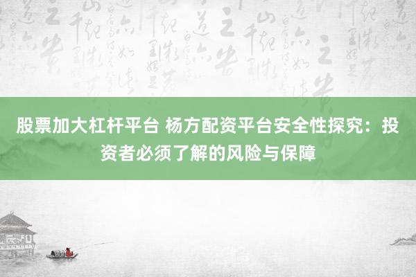 股票加大杠杆平台 杨方配资平台安全性探究：投资者必须了解的风险与保障