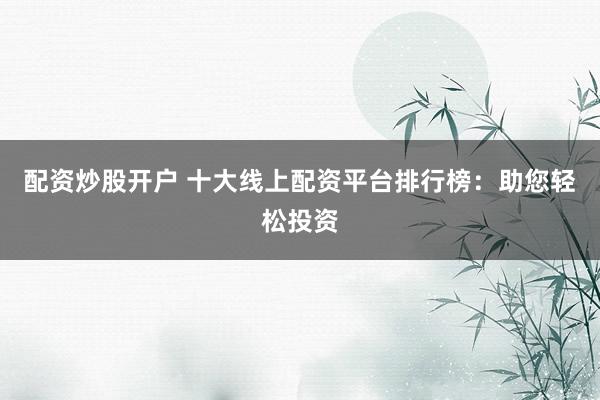 配资炒股开户 十大线上配资平台排行榜：助您轻松投资