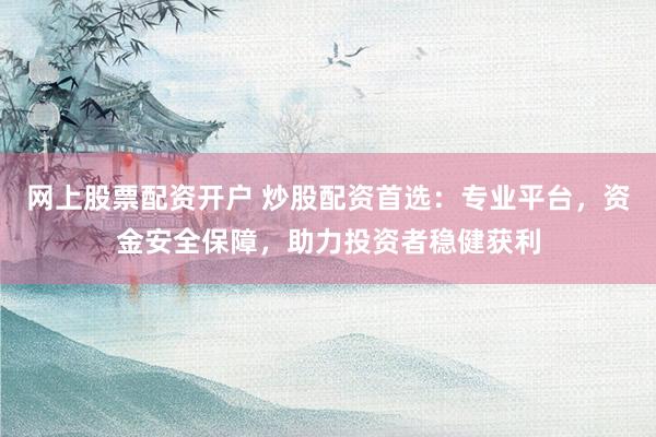 网上股票配资开户 炒股配资首选：专业平台，资金安全保障，助力投资者稳健获利