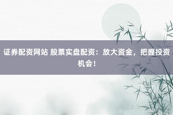 证券配资网站 股票实盘配资：放大资金，把握投资机会！