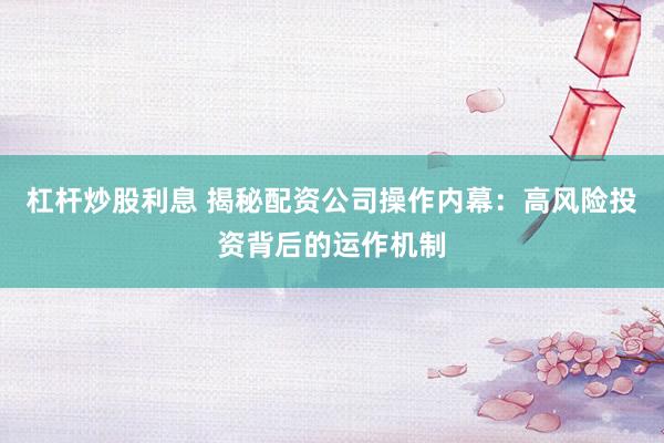 杠杆炒股利息 揭秘配资公司操作内幕：高风险投资背后的运作机制