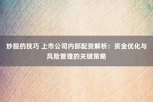 炒股的技巧 上市公司内部配资解析：资金优化与风险管理的关键策略