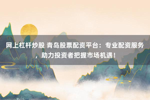 网上杠杆炒股 青岛股票配资平台：专业配资服务，助力投资者把握市场机遇！