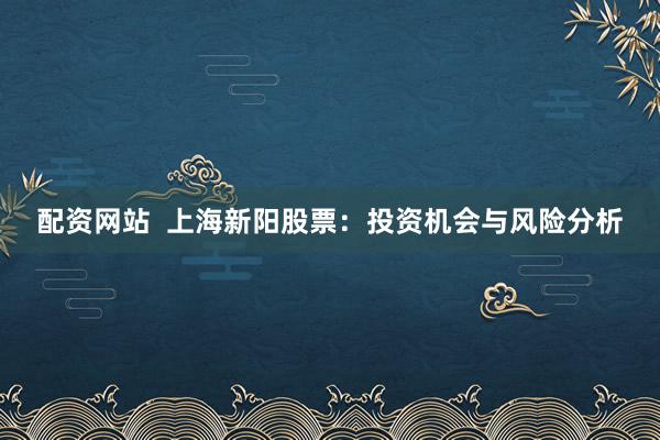 配资网站  上海新阳股票：投资机会与风险分析