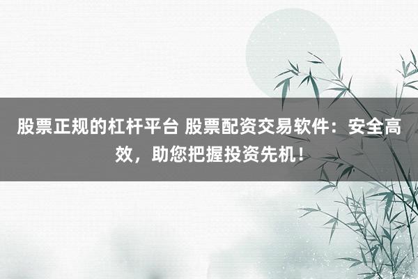 股票正规的杠杆平台 股票配资交易软件：安全高效，助您把握投资先机！