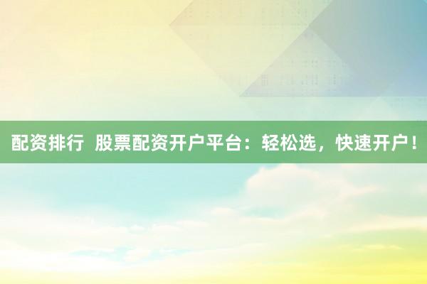 配资排行  股票配资开户平台：轻松选，快速开户！