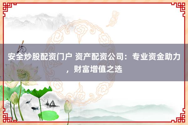安全炒股配资门户 资产配资公司：专业资金助力，财富增值之选